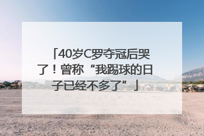 40岁C罗夺冠后哭了！曾称“我踢球的日子已经不多了”