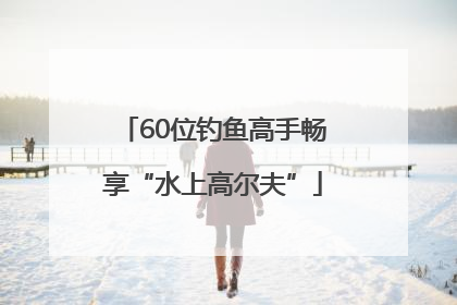 60位钓鱼高手畅享“水上高尔夫”