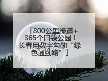 800公里绿道+365个口袋公园！长春用数字勾勒“绿色通勤路”