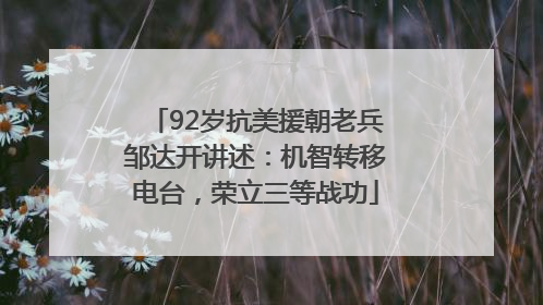 92岁抗美援朝老兵邹达开讲述：机智转移电台，荣立三等战功