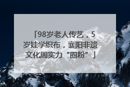 98岁老人传艺，5岁娃学织布，襄阳非遗文化周实力“圈粉”