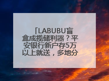 LABUBU盲盒成揽储利器？平安银行新户存5万以上就送，多地分支行跟进