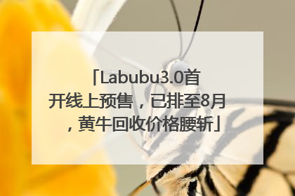Labubu3.0首开线上预售，已排至8月，黄牛回收价格腰斩