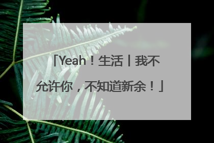 Yeah！生活丨我不允许你，不知道新余！