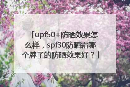 upf50+防晒效果怎么样，spf30防晒霜哪个牌子的防晒效果好？